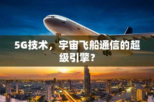 5G技术，宇宙飞船通信的超级引擎？