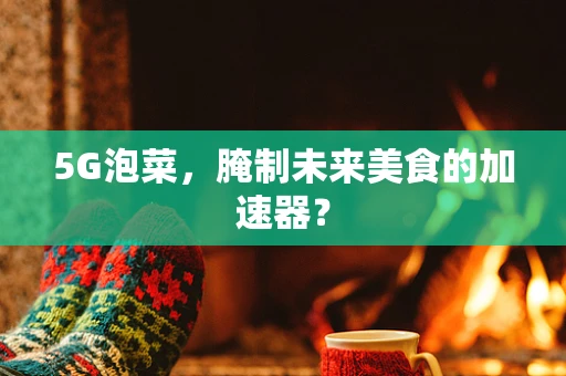 5G泡菜，腌制未来美食的加速器？