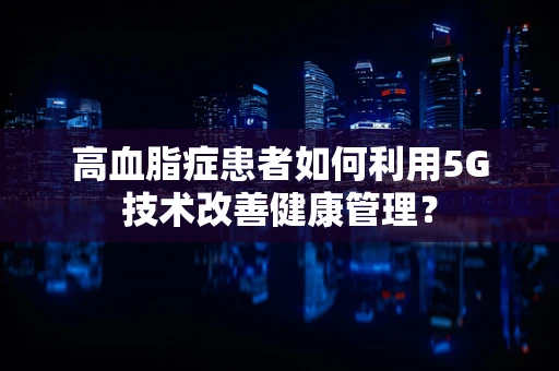 高血脂症患者如何利用5G技术改善健康管理？