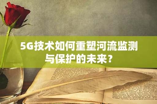 5G技术如何重塑河流监测与保护的未来？