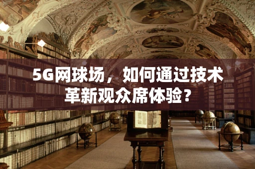 5G网球场，如何通过技术革新观众席体验？