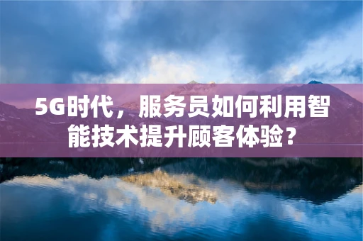 5G时代，服务员如何利用智能技术提升顾客体验？