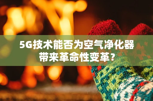 5G技术能否为空气净化器带来革命性变革？