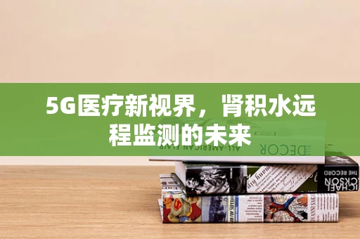 5G医疗新视界，肾积水远程监测的未来