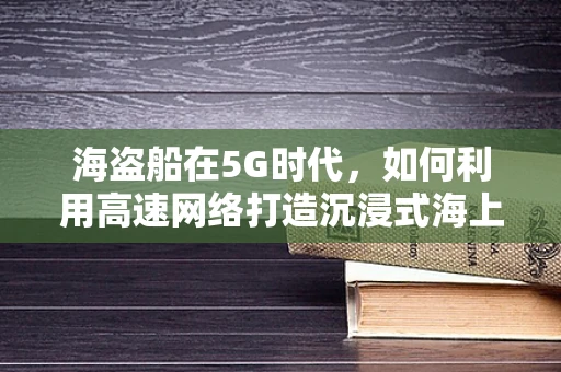 海盗船在5G时代，如何利用高速网络打造沉浸式海上探险体验？