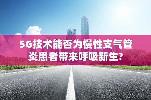 5G技术能否为慢性支气管炎患者带来呼吸新生?