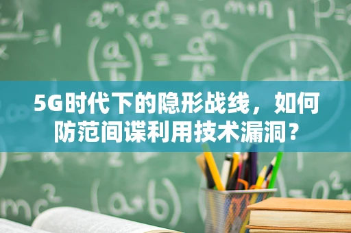 5G时代下的隐形战线，如何防范间谍利用技术漏洞？
