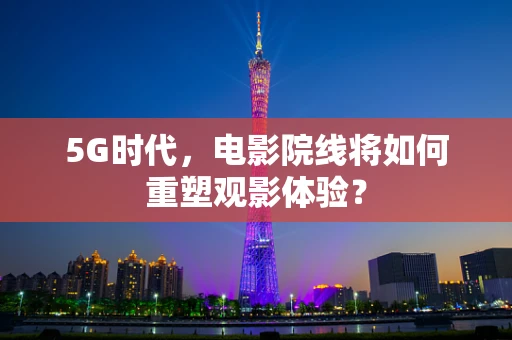 5G时代，电影院线将如何重塑观影体验？