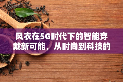 风衣在5G时代下的智能穿戴新可能，从时尚到科技的无缝融合？