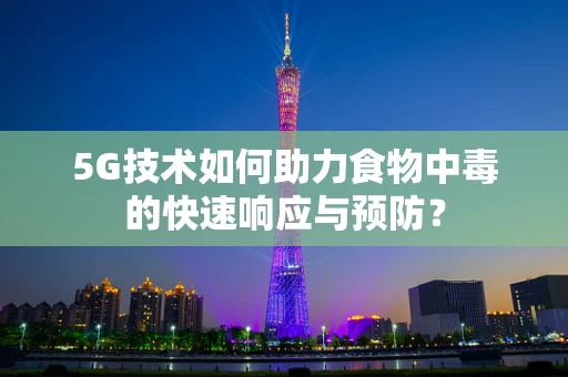 5G技术如何助力食物中毒的快速响应与预防？