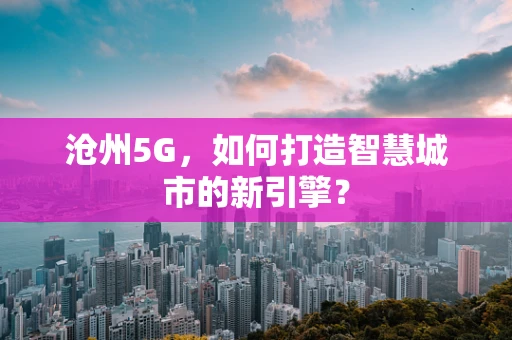 沧州5G，如何打造智慧城市的新引擎？