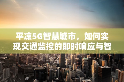 平凉5G智慧城市，如何实现交通监控的即时响应与智能调度？