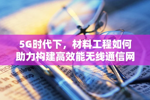 5G时代下，材料工程如何助力构建高效能无线通信网络？