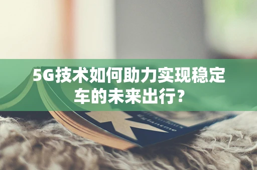 5G技术如何助力实现稳定车的未来出行？