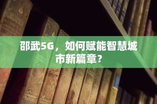 邵武5G，如何赋能智慧城市新篇章？