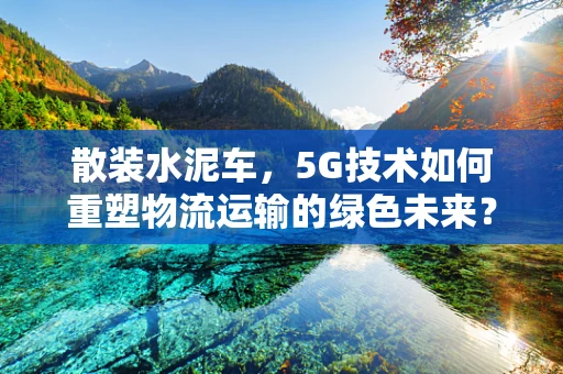 散装水泥车，5G技术如何重塑物流运输的绿色未来？