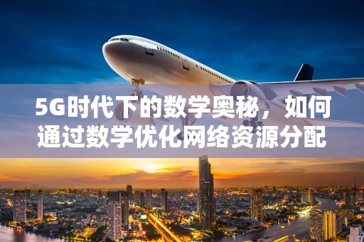 5G时代下的数学奥秘，如何通过数学优化网络资源分配？