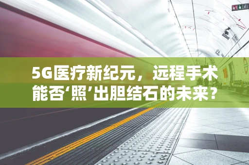 5G医疗新纪元，远程手术能否‘照’出胆结石的未来？
