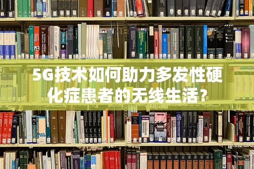 5G技术如何助力多发性硬化症患者的无线生活？