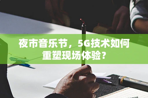 夜市音乐节，5G技术如何重塑现场体验？