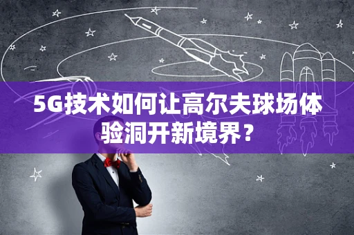 5G技术如何让高尔夫球场体验洞开新境界？