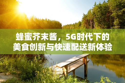 蜂蜜芥末酱，5G时代下的美食创新与快速配送新体验？