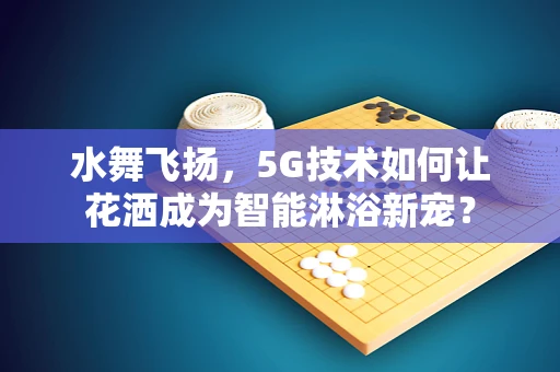 水舞飞扬，5G技术如何让花洒成为智能淋浴新宠？