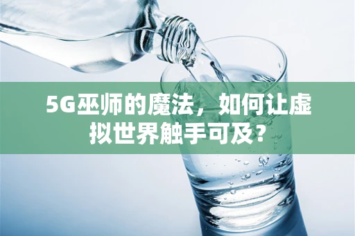 5G巫师的魔法，如何让虚拟世界触手可及？