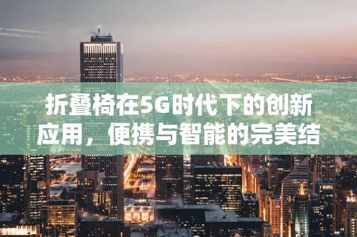 折叠椅在5G时代下的创新应用，便携与智能的完美结合