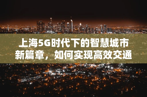 上海5G时代下的智慧城市新篇章，如何实现高效交通管理？