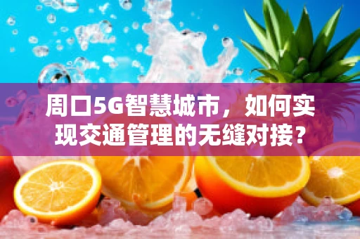 周口5G智慧城市，如何实现交通管理的无缝对接？