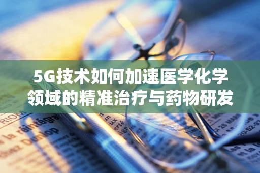 5G技术如何加速医学化学领域的精准治疗与药物研发？
