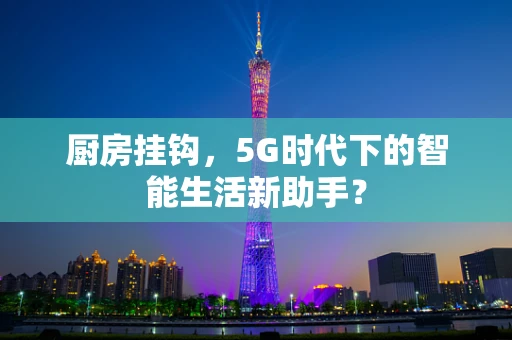 厨房挂钩，5G时代下的智能生活新助手？