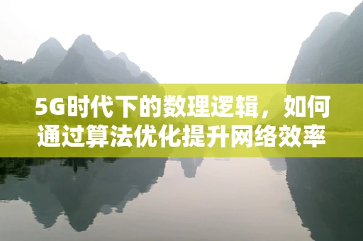 5G时代下的数理逻辑，如何通过算法优化提升网络效率？