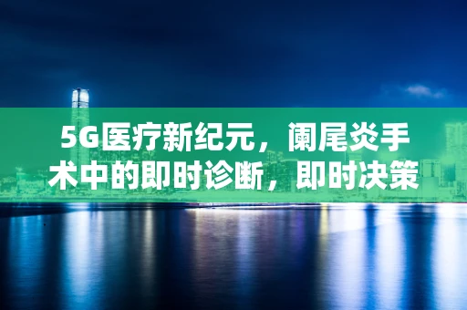 5G医疗新纪元，阑尾炎手术中的即时诊断，即时决策