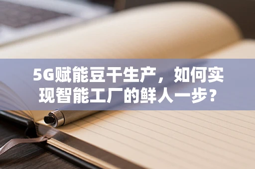 5G赋能豆干生产，如何实现智能工厂的鲜人一步？