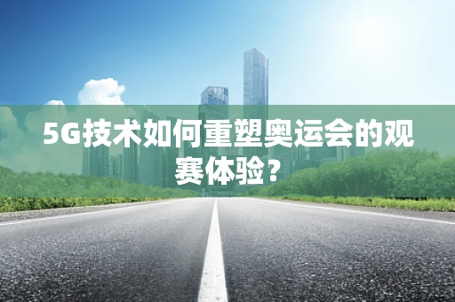 5G技术如何重塑奥运会的观赛体验？