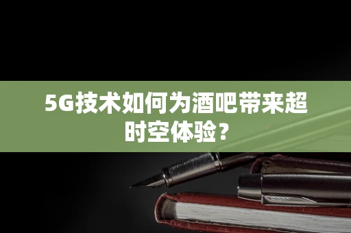 5G技术如何为酒吧带来超时空体验？