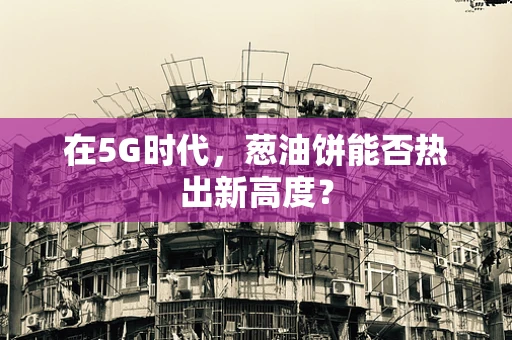 在5G时代，葱油饼能否热出新高度？