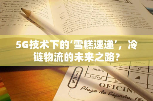 5G技术下的‘雪糕速递’，冷链物流的未来之路？