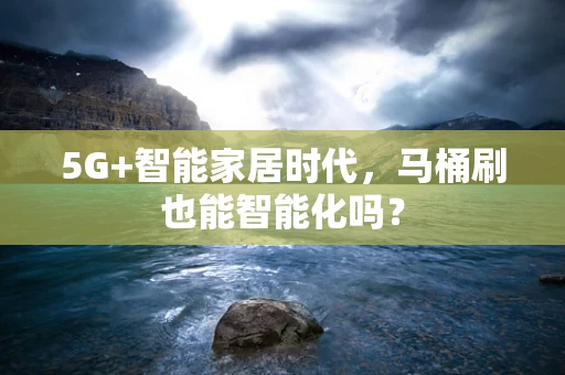 5G+智能家居时代，马桶刷也能智能化吗？