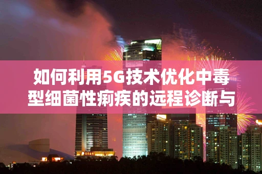 如何利用5G技术优化中毒型细菌性痢疾的远程诊断与治疗？
