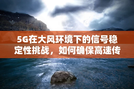 5G在大风环境下的信号稳定性挑战，如何确保高速传输不受风的影响？