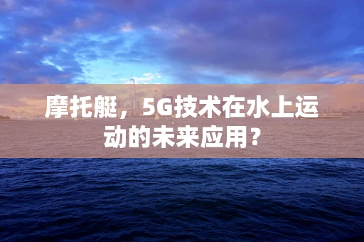 摩托艇，5G技术在水上运动的未来应用？