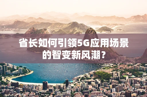 省长如何引领5G应用场景的智变新风潮？