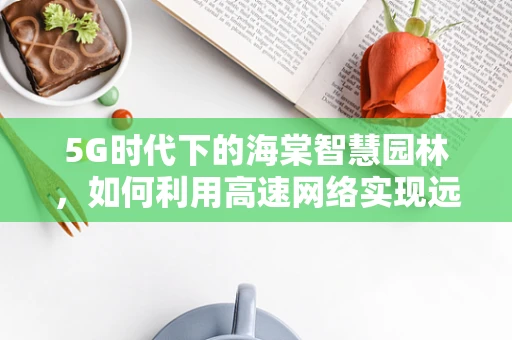 5G时代下的海棠智慧园林，如何利用高速网络实现远程智能监控？