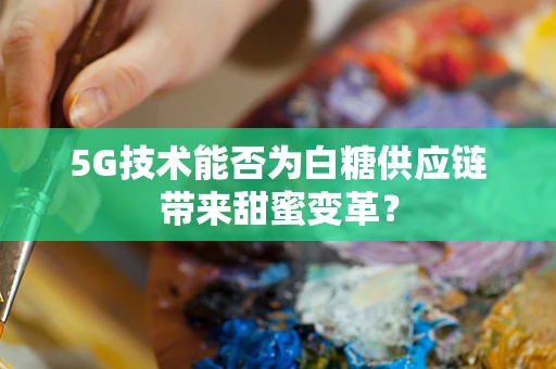 5G技术能否为白糖供应链带来甜蜜变革？