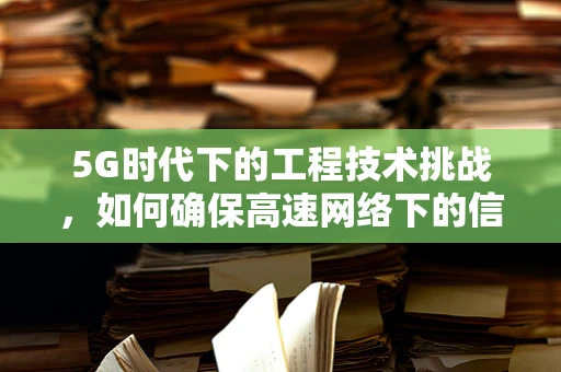 5G时代下的工程技术挑战，如何确保高速网络下的信号稳定与覆盖？