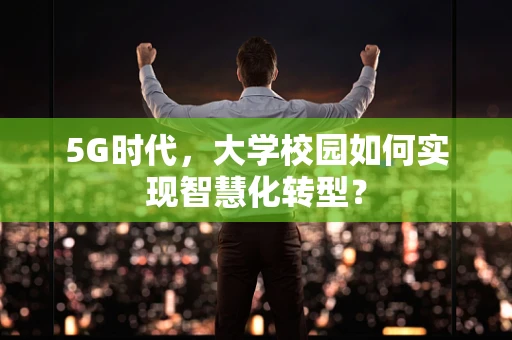5G时代，大学校园如何实现智慧化转型？