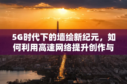 5G时代下的墙绘新纪元，如何利用高速网络提升创作与传播效率？